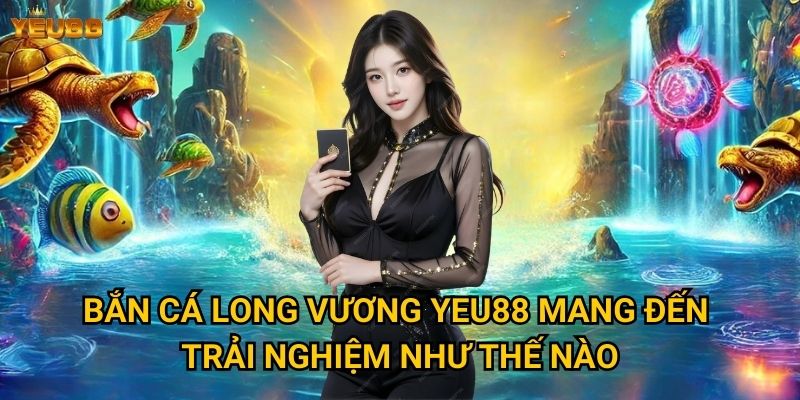 Làm thế nào để chinh phục bắn cá long vương tại Yeu88? 2 Bắn cá long vương Yeu88 mang đến trải nghiệm như thế nào?