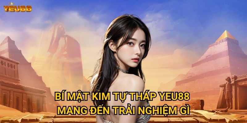Bí mật kim tự tháp Yeu88 mang đến trải nghiệm gì?