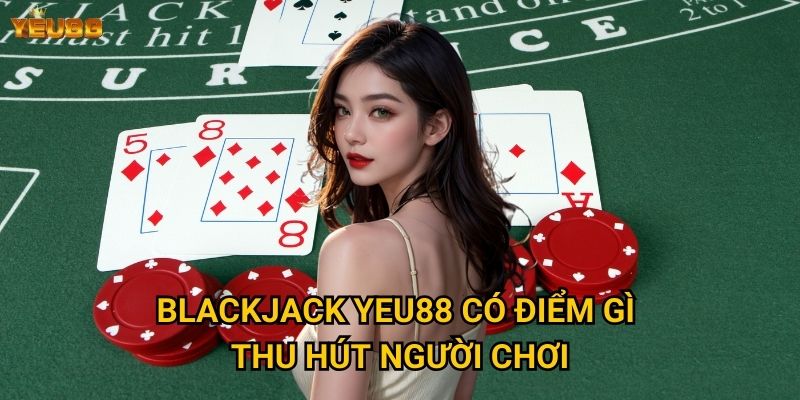 Blackjack Yeu88 có điểm gì thu hút người chơi?