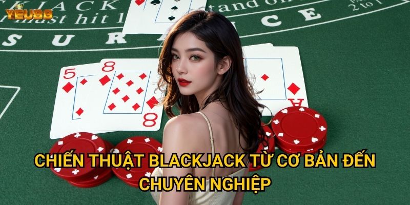 Chiến thuật blackjack từ cơ bản đến chuyên nghiệp