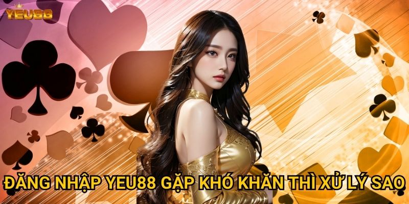 Đăng nhập Yeu88 gặp khó khăn thì xử lý sao?