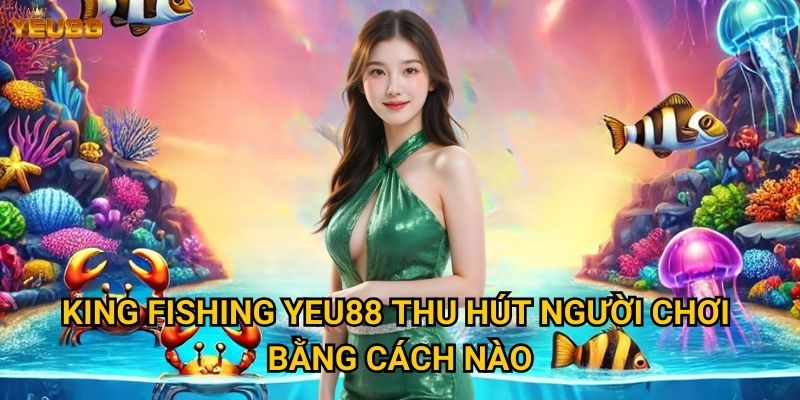 King fishing Yeu88 thu hút người chơi bằng cách nào?