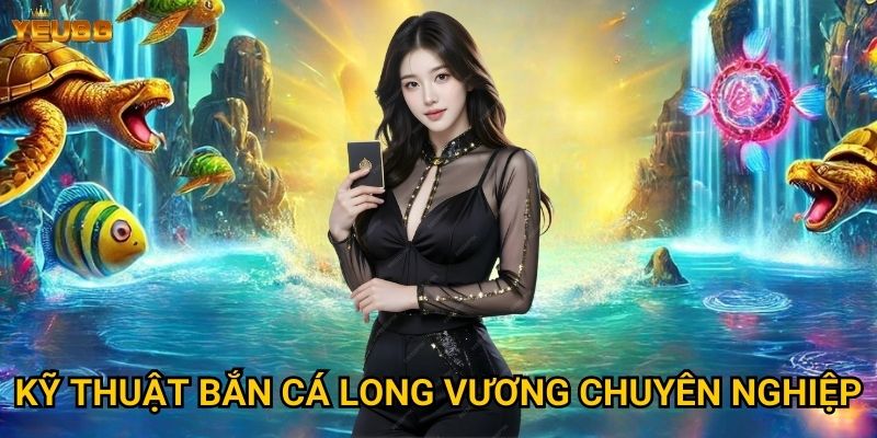 Làm thế nào để chinh phục bắn cá long vương tại Yeu88? 3 Kỹ thuật bắn cá long vương chuyên nghiệp